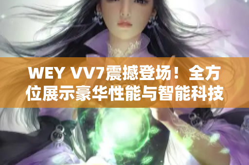 WEY VV7震撼登場！全方位展示豪華性能與智能科技的王者之姿