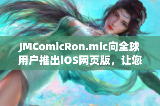 JMComicRon.mic向全球用戶推出iOS網(wǎng)頁版，讓您盡情暢享漫畫樂趣