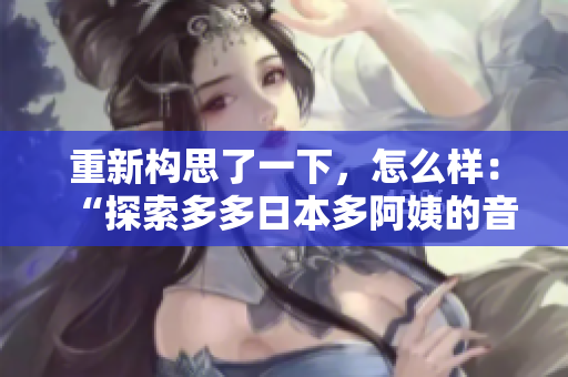 重新構(gòu)思了一下，怎么樣：“探索多多日本多阿姨的音樂魅力：一窺她的獨特之聲”？