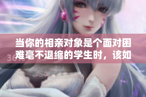 當(dāng)你的相親對(duì)象是個(gè)面對(duì)困難毫不退縮的學(xué)生時(shí)，該如何應(yīng)對(duì)？