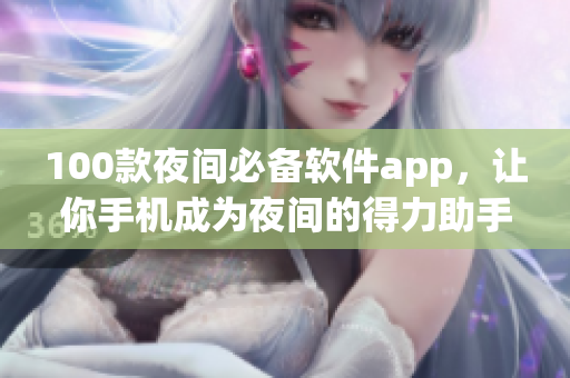100款夜間必備軟件app，讓你手機成為夜間的得力助手，讓你睡前也能盡情享受數(shù)碼時代。