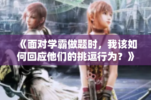 《面對(duì)學(xué)霸做題時(shí)，我該如何回應(yīng)他們的挑逗行為？》