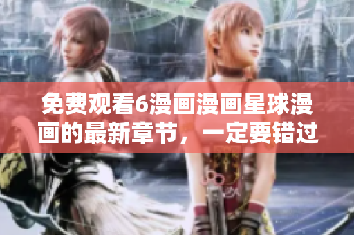 免費觀看6漫畫漫畫星球漫畫的最新章節(jié)，一定要錯過！