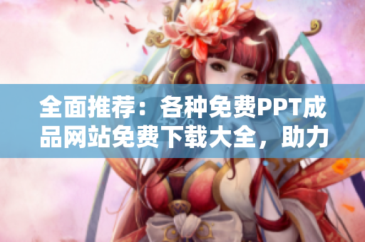 全面推薦：各種免費(fèi)PPT成品網(wǎng)站免費(fèi)下載大全，助力您的PPT制作無(wú)憂