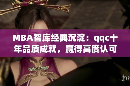 MBA智庫經(jīng)典沉淀：qqc十年品質(zhì)成就，贏得高度認可