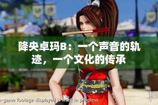 降央卓瑪B：一個聲音的軌跡，一個文化的傳承