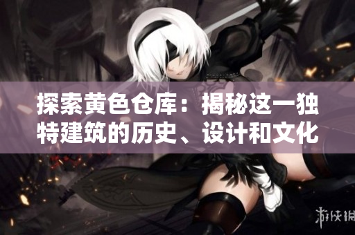 探索黃色倉庫：揭秘這一獨(dú)特建筑的歷史、設(shè)計和文化價值