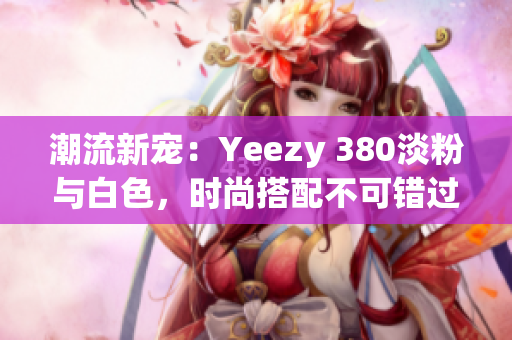 潮流新寵：Yeezy 380淡粉與白色，時尚搭配不可錯過