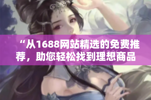 “從1688網(wǎng)站精選的免費(fèi)推薦，助您輕松找到理想商品！”