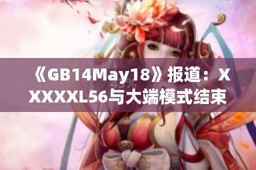 《GB14May18》報道：XXXXXL56與大端模式結(jié)束。