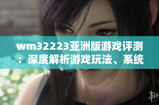 wm32223亞洲版游戲評測：深度解析游戲玩法、系統(tǒng)設(shè)定與游戲體驗