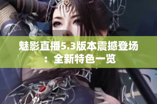 魅影直播5.3版本震撼登場：全新特色一覽