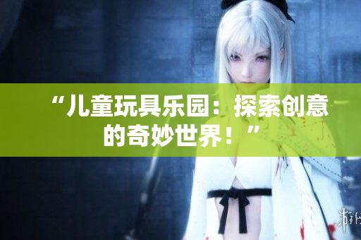 “兒童玩具樂園：探索創(chuàng)意的奇妙世界！”