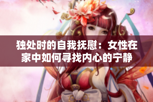獨(dú)處時的自我撫慰：女性在家中如何尋找內(nèi)心的寧靜