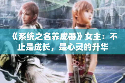 《系統(tǒng)之名養(yǎng)成器》女主：不止是成長，是心靈的升華
