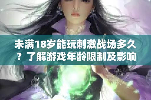 未滿18歲能玩刺激戰(zhàn)場多久？了解游戲年齡限制及影響