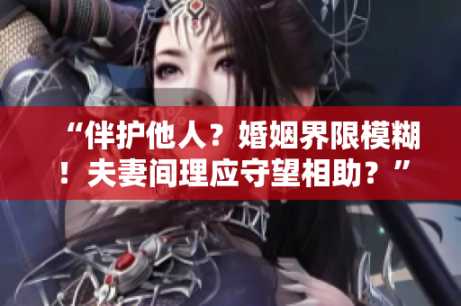 “伴護(hù)他人？婚姻界限模糊！夫妻間理應(yīng)守望相助？”