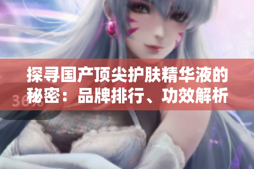 探尋國產(chǎn)頂尖護(hù)膚精華液的秘密：品牌排行、功效解析及用戶評(píng)價(jià)全揭秘