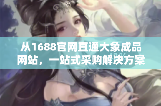 從1688官網(wǎng)直通大象成品網(wǎng)站，一站式采購解決方案