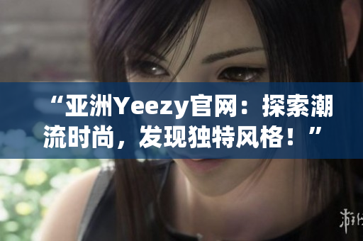 “亞洲Yeezy官網(wǎng)：探索潮流時(shí)尚，發(fā)現(xiàn)獨(dú)特風(fēng)格！”