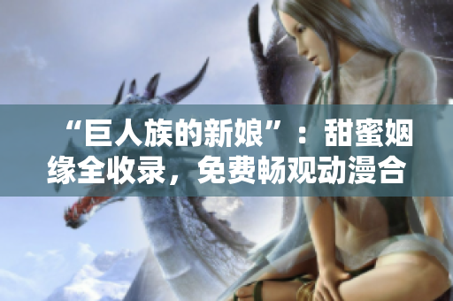 “巨人族的新娘”：甜蜜姻緣全收錄，免費(fèi)暢觀動(dòng)漫合集