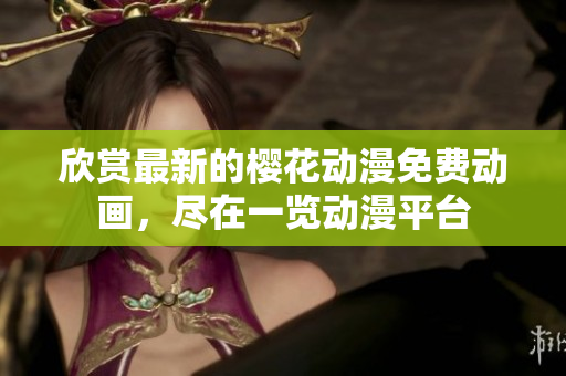 欣賞最新的櫻花動(dòng)漫免費(fèi)動(dòng)畫，盡在一覽動(dòng)漫平臺(tái)