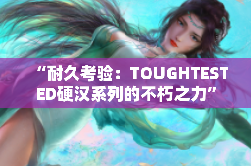 “耐久考驗(yàn)：TOUGHTESTED硬漢系列的不朽之力”