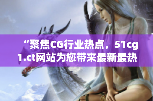 “聚焦CG行業(yè)熱點(diǎn)，51cg1.ct網(wǎng)站為您帶來最新最熱吃瓜話題！”