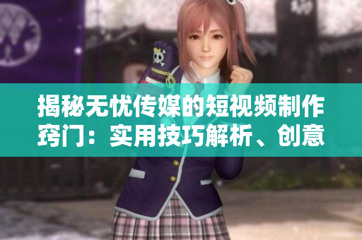揭秘?zé)o憂傳媒的短視頻制作竅門：實(shí)用技巧解析、創(chuàng)意激發(fā)與影響力提升