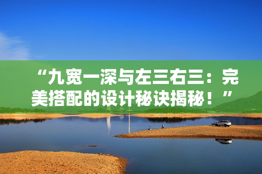 “九寬一深與左三右三：完美搭配的設計秘訣揭秘！”