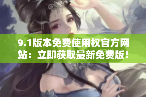 9.1版本免費使用權官方網(wǎng)站：立即獲取最新免費版！