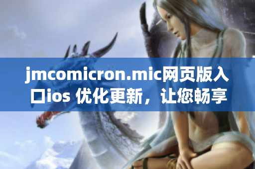 jmcomicron.mic網(wǎng)頁版入口ios 優(yōu)化更新，讓您暢享更順暢的閱讀體驗