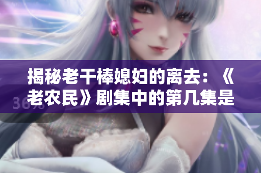 揭秘老干棒媳婦的離去：《老農(nóng)民》劇集中的第幾集是她告別的時(shí)刻？
