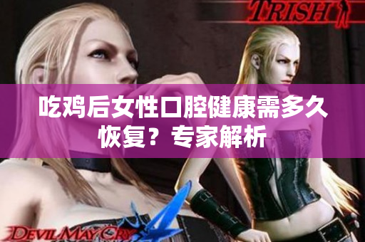 吃雞后女性口腔健康需多久恢復？專家解析