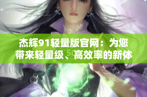 杰輝91輕量版官網(wǎng)：為您帶來輕量級、高效率的新體驗