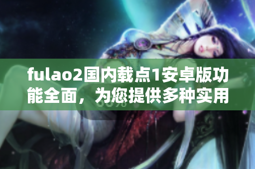 fulao2國內載點1安卓版功能全面，為您提供多種實用工具，助您生活更便捷