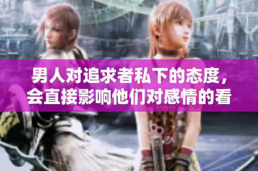 男人對追求者私下的態(tài)度，會直接影響他們對感情的看法