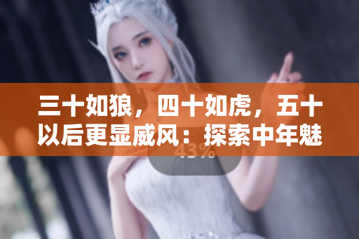 三十如狼，四十如虎，五十以后更顯威風：探索中年魅力的新境界