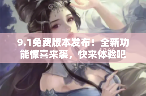 9.1免費版本發(fā)布！全新功能驚喜來襲，快來體驗吧