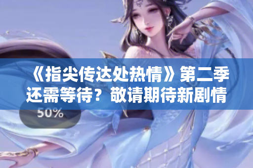 《指尖傳達處熱情》第二季還需等待？敬請期待新劇情發(fā)展！