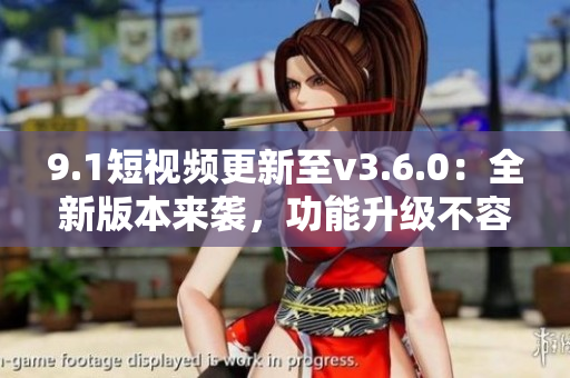 9.1短視頻更新至v3.6.0：全新版本來襲，功能升級不容錯過