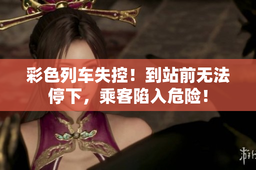 彩色列車失控！到站前無法停下，乘客陷入危險！