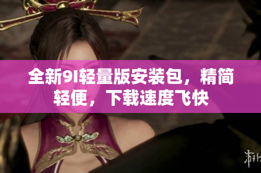 全新9I輕量版安裝包，精簡輕便，下載速度飛快