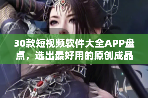 30款短視頻軟件大全APP盤點，選出最好用的原創(chuàng)成品編輯工具