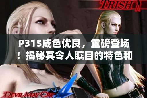 P31S成色優(yōu)良，重磅登場！揭秘其令人矚目的特色和性能亮點(diǎn)