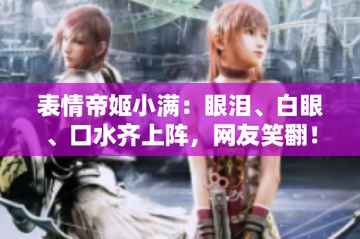 表情帝姬小滿：眼淚、白眼、口水齊上陣，網(wǎng)友笑翻！