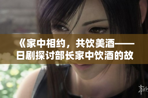 《家中相約，共飲美酒——日劇探討部長家中飲酒的故事》