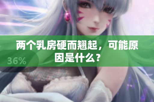 兩個(gè)乳房硬而翹起，可能原因是什么？