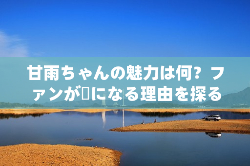 甘雨ちゃんの魅力は何？ファンが虜になる理由を探る