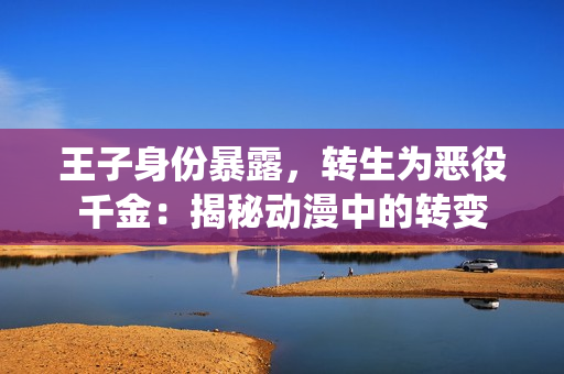 王子身份暴露，轉(zhuǎn)生為惡役千金：揭秘動漫中的轉(zhuǎn)變